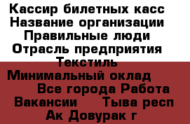 Кассир билетных касс › Название организации ­ Правильные люди › Отрасль предприятия ­ Текстиль › Минимальный оклад ­ 25 000 - Все города Работа » Вакансии   . Тыва респ.,Ак-Довурак г.